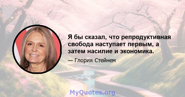 Я бы сказал, что репродуктивная свобода наступает первым, а затем насилие и экономика.