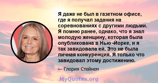 Я даже не был в газетном офисе, где я получал задания на соревнованиях с другими людьми. Я помню ранее, однако, что я знал молодую женщину, которая была опубликована в Нью -Йорке, и я так завидовала ей. Это не была