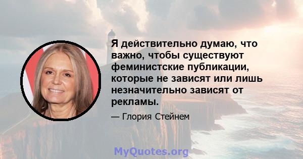 Я действительно думаю, что важно, чтобы существуют феминистские публикации, которые не зависят или лишь незначительно зависят от рекламы.