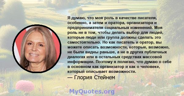 Я думаю, что моя роль в качестве писателя, особенно, а затем и оратора, организатора и предпринимателя социальных изменений. Моя роль не в том, чтобы делать выбор для людей, которые люди или группа должны сделать это