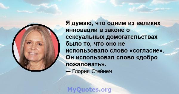 Я думаю, что одним из великих инноваций в законе о сексуальных домогательствах было то, что оно не использовало слово «согласие». Он использовал слово «добро пожаловать».