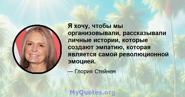 Я хочу, чтобы мы организовывали, рассказывали личные истории, которые создают эмпатию, которая является самой революционной эмоцией.