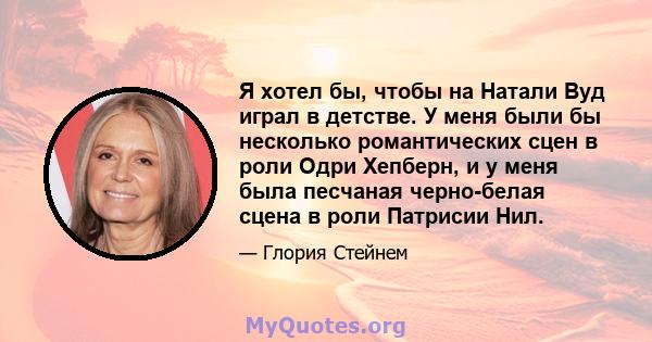 Я хотел бы, чтобы на Натали Вуд играл в детстве. У меня были бы несколько романтических сцен в роли Одри Хепберн, и у меня была песчаная черно-белая сцена в роли Патрисии Нил.