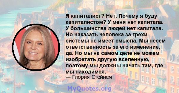 Я капиталист? Нет. Почему я буду капиталистом? У меня нет капитала. У большинства людей нет капитала. Но наказать человека за грехи системы не имеет смысла. Мы несем ответственность за его изменение, да. Но мы на самом