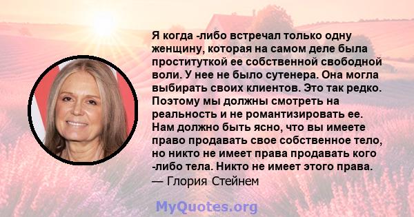 Я когда -либо встречал только одну женщину, которая на самом деле была проституткой ее собственной свободной воли. У нее не было сутенера. Она могла выбирать своих клиентов. Это так редко. Поэтому мы должны смотреть на