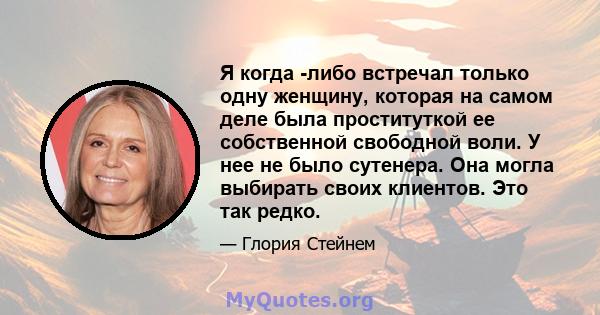 Я когда -либо встречал только одну женщину, которая на самом деле была проституткой ее собственной свободной воли. У нее не было сутенера. Она могла выбирать своих клиентов. Это так редко.