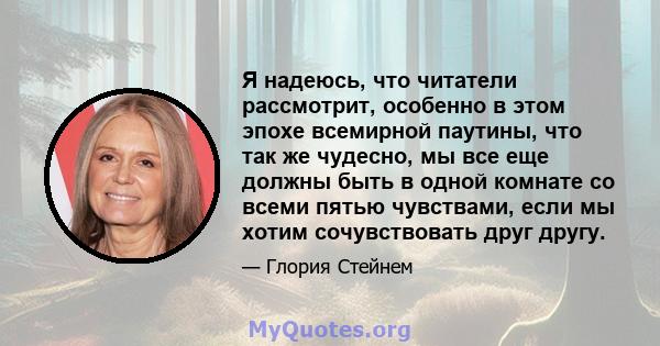 Я надеюсь, что читатели рассмотрит, особенно в этом эпохе всемирной паутины, что так же чудесно, мы все еще должны быть в одной комнате со всеми пятью чувствами, если мы хотим сочувствовать друг другу.