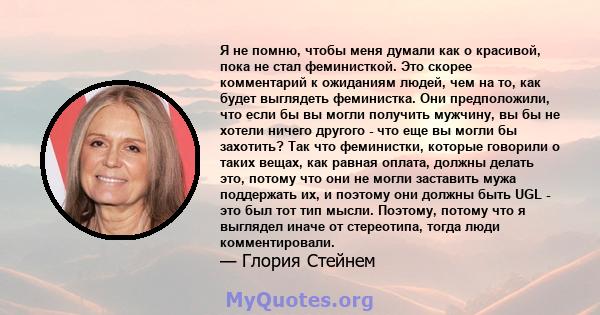 Я не помню, чтобы меня думали как о красивой, пока не стал феминисткой. Это скорее комментарий к ожиданиям людей, чем на то, как будет выглядеть феминистка. Они предположили, что если бы вы могли получить мужчину, вы бы 