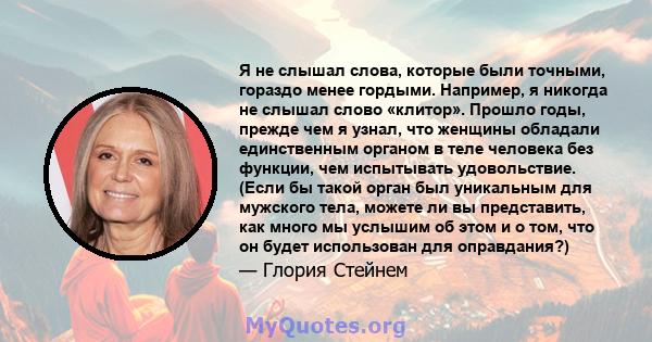 Я не слышал слова, которые были точными, гораздо менее гордыми. Например, я никогда не слышал слово «клитор». Прошло годы, прежде чем я узнал, что женщины обладали единственным органом в теле человека без функции, чем