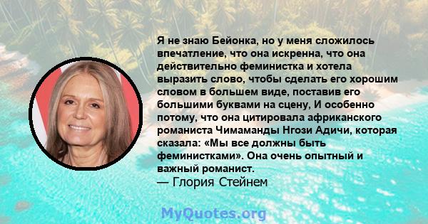 Я не знаю Бейонка, но у меня сложилось впечатление, что она искренна, что она действительно феминистка и хотела выразить слово, чтобы сделать его хорошим словом в большем виде, поставив его большими буквами на сцену, И