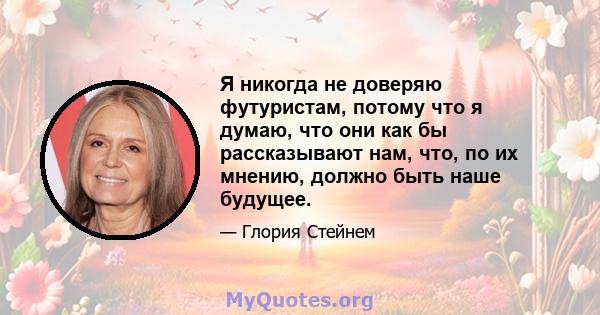 Я никогда не доверяю футуристам, потому что я думаю, что они как бы рассказывают нам, что, по их мнению, должно быть наше будущее.