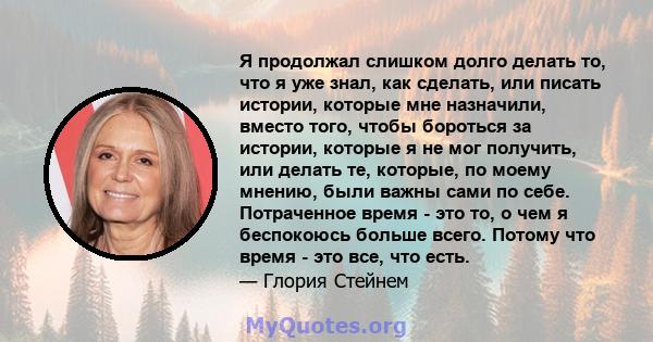 Я продолжал слишком долго делать то, что я уже знал, как сделать, или писать истории, которые мне назначили, вместо того, чтобы бороться за истории, которые я не мог получить, или делать те, которые, по моему мнению,