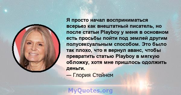 Я просто начал восприниматься всерьез как внештатный писатель, но после статьи Playboy у меня в основном есть просьбы пойти под землей другим полусексуальным способом. Это было так плохо, что я вернул аванс, чтобы