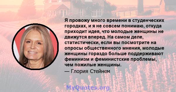 Я провожу много времени в студенческих городках, и я не совсем понимаю, откуда приходит идея, что молодые женщины не движутся вперед. На самом деле, статистически, если вы посмотрите на опросы общественного мнения,