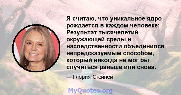 Я считаю, что уникальное ядро ​​рождается в каждом человеке; Результат тысячелетий окружающей среды и наследственности объединился непредсказуемым способом, который никогда не мог бы случиться раньше или снова.