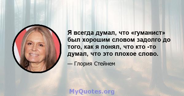 Я всегда думал, что «гуманист» был хорошим словом задолго до того, как я понял, что кто -то думал, что это плохое слово.