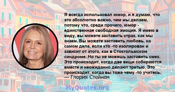 Я всегда использовал юмор, и я думаю, что это абсолютно важно, чем мы делаем, потому что, среди прочего, юмор - единственная свободная эмоция. Я имею в виду, вы можете заставить страх, как мы знаем. Вы можете заставить