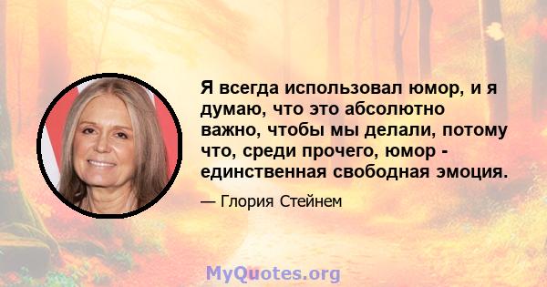 Я всегда использовал юмор, и я думаю, что это абсолютно важно, чтобы мы делали, потому что, среди прочего, юмор - единственная свободная эмоция.