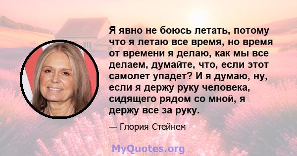 Я явно не боюсь летать, потому что я летаю все время, но время от времени я делаю, как мы все делаем, думайте, что, если этот самолет упадет? И я думаю, ну, если я держу руку человека, сидящего рядом со мной, я держу