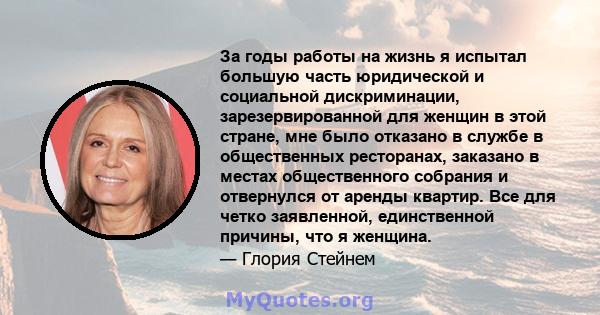 За годы работы на жизнь я испытал большую часть юридической и социальной дискриминации, зарезервированной для женщин в этой стране, мне было отказано в службе в общественных ресторанах, заказано в местах общественного