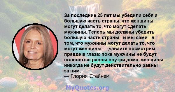 За последние 25 лет мы убедили себя и большую часть страны, что женщины могут делать то, что могут сделать мужчины. Теперь мы должны убедить большую часть страны - и мы сами - в том, что мужчины могут делать то, что