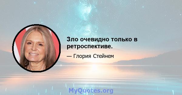 Зло очевидно только в ретроспективе.