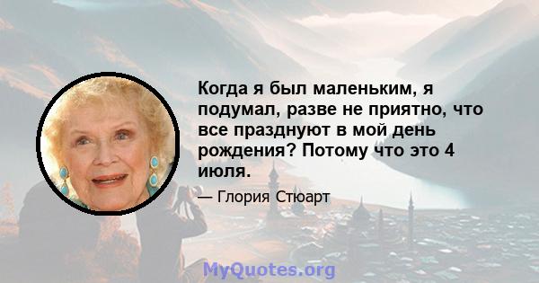 Когда я был маленьким, я подумал, разве не приятно, что все празднуют в мой день рождения? Потому что это 4 июля.