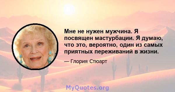 Мне не нужен мужчина. Я посвящен мастурбации. Я думаю, что это, вероятно, один из самых приятных переживаний в жизни.