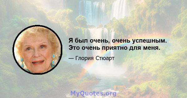 Я был очень, очень успешным. Это очень приятно для меня.