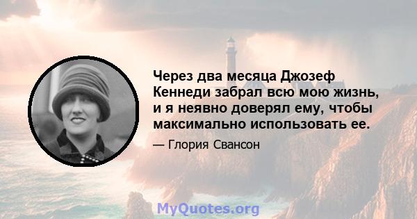 Через два месяца Джозеф Кеннеди забрал всю мою жизнь, и я неявно доверял ему, чтобы максимально использовать ее.