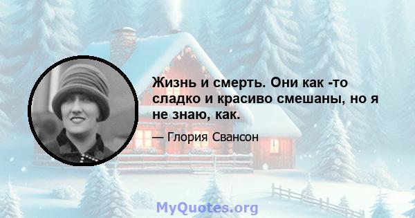 Жизнь и смерть. Они как -то сладко и красиво смешаны, но я не знаю, как.