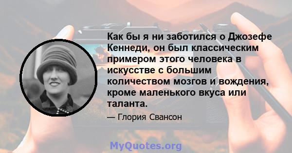 Как бы я ни заботился о Джозефе Кеннеди, он был классическим примером этого человека в искусстве с большим количеством мозгов и вождения, кроме маленького вкуса или таланта.