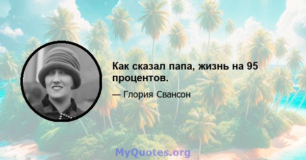 Как сказал папа, жизнь на 95 процентов.