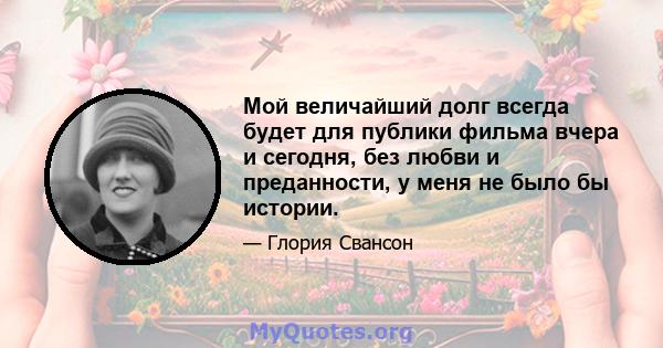 Мой величайший долг всегда будет для публики фильма вчера и сегодня, без любви и преданности, у меня не было бы истории.