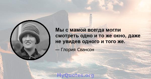 Мы с мамой всегда могли смотреть одно и то же окно, даже не увидев одного и того же.