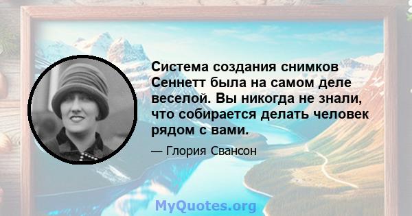 Система создания снимков Сеннетт была на самом деле веселой. Вы никогда не знали, что собирается делать человек рядом с вами.