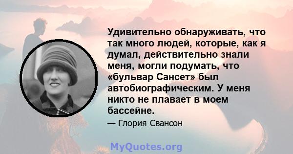 Удивительно обнаруживать, что так много людей, которые, как я думал, действительно знали меня, могли подумать, что «бульвар Сансет» был автобиографическим. У меня никто не плавает в моем бассейне.