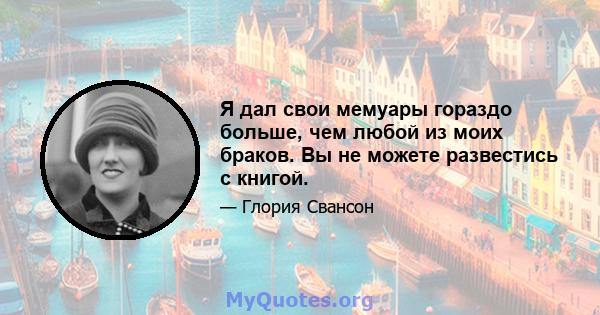 Я дал свои мемуары гораздо больше, чем любой из моих браков. Вы не можете развестись с книгой.