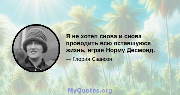 Я не хотел снова и снова проводить всю оставшуюся жизнь, играя Норму Десмонд.