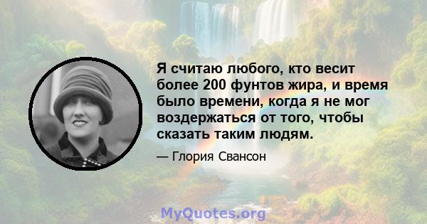 Я считаю любого, кто весит более 200 фунтов жира, и время было времени, когда я не мог воздержаться от того, чтобы сказать таким людям.