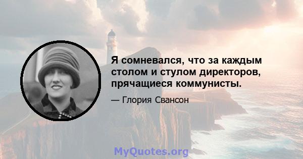 Я сомневался, что за каждым столом и стулом директоров, прячащиеся коммунисты.