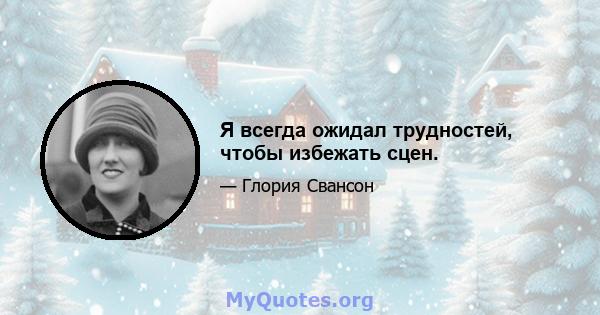 Я всегда ожидал трудностей, чтобы избежать сцен.