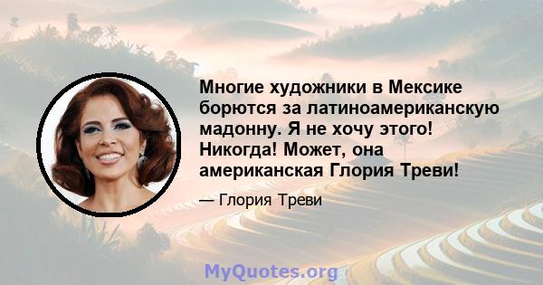 Многие художники в Мексике борются за латиноамериканскую мадонну. Я не хочу этого! Никогда! Может, она американская Глория Треви!