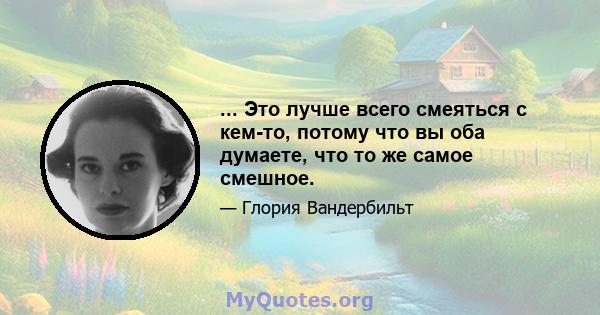 ... Это лучше всего смеяться с кем-то, потому что вы оба думаете, что то же самое смешное.