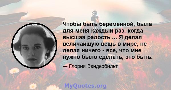 Чтобы быть беременной, была для меня каждый раз, когда высшая радость ... Я делал величайшую вещь в мире, не делая ничего - все, что мне нужно было сделать, это быть.