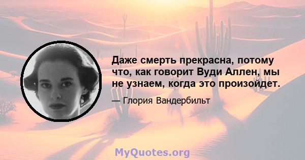 Даже смерть прекрасна, потому что, как говорит Вуди Аллен, мы не узнаем, когда это произойдет.