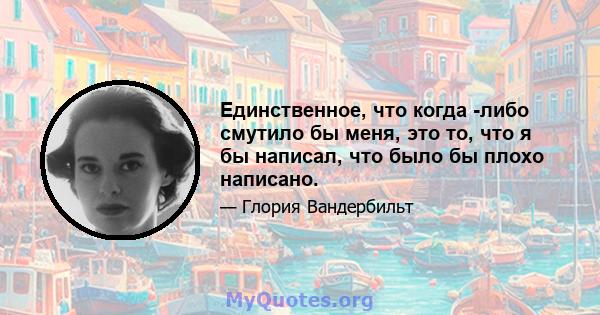 Единственное, что когда -либо смутило бы меня, это то, что я бы написал, что было бы плохо написано.