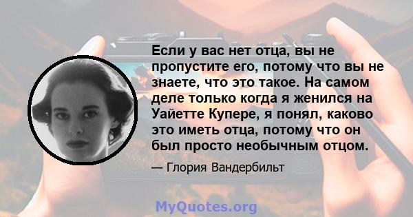 Если у вас нет отца, вы не пропустите его, потому что вы не знаете, что это такое. На самом деле только когда я женился на Уайетте Купере, я понял, каково это иметь отца, потому что он был просто необычным отцом.