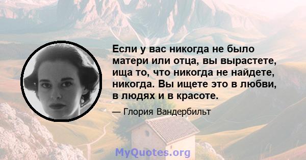 Если у вас никогда не было матери или отца, вы вырастете, ища то, что никогда не найдете, никогда. Вы ищете это в любви, в людях и в красоте.