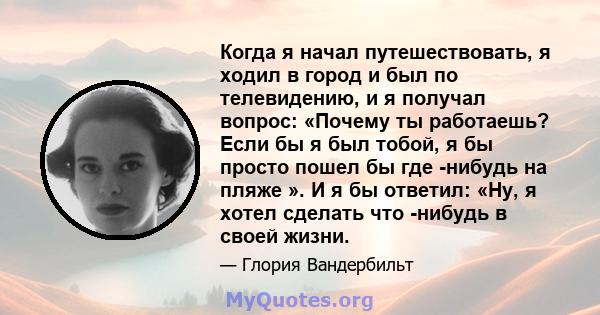 Когда я начал путешествовать, я ходил в город и был по телевидению, и я получал вопрос: «Почему ты работаешь? Если бы я был тобой, я бы просто пошел бы где -нибудь на пляже ». И я бы ответил: «Ну, я хотел сделать что